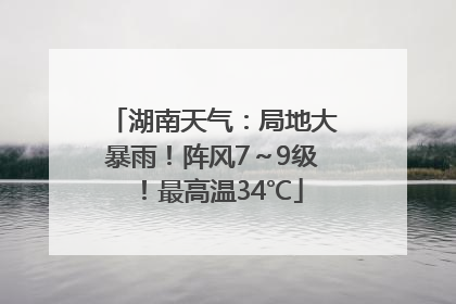 湖南天气：局地大暴雨！阵风7～9级！最高温34℃