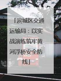 滨城区交通运输局：以实战演练筑牢黄河浮桥安全防线