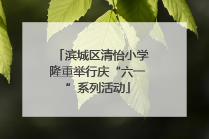 滨城区清怡小学隆重举行庆“六一”系列活动