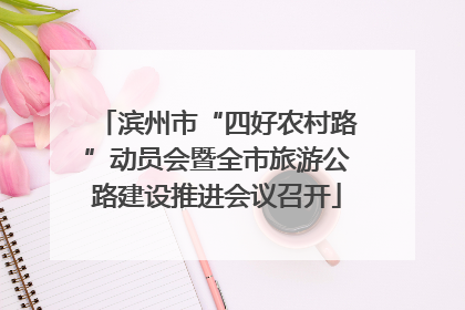 滨州市“四好农村路”动员会暨全市旅游公路建设推进会议召开