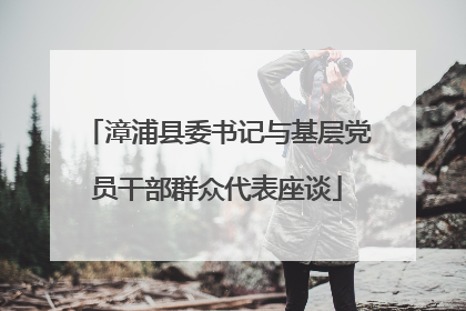 漳浦县委书记与基层党员干部群众代表座谈