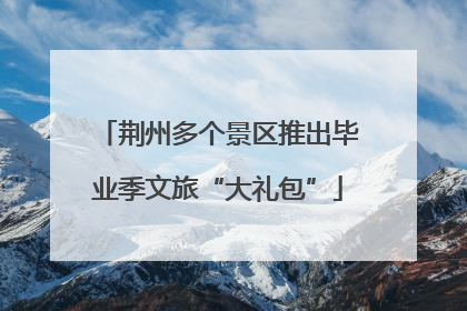 荆州多个景区推出毕业季文旅“大礼包”