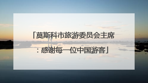 莫斯科市旅游委员会主席：感谢每一位中国游客