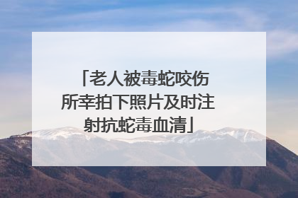 老人被毒蛇咬伤 所幸拍下照片及时注射抗蛇毒血清