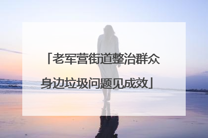 老军营街道整治群众身边垃圾问题见成效