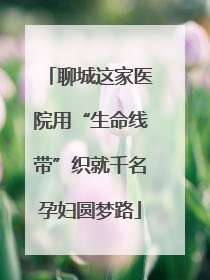 聊城这家医院用“生命线带”织就千名孕妇圆梦路