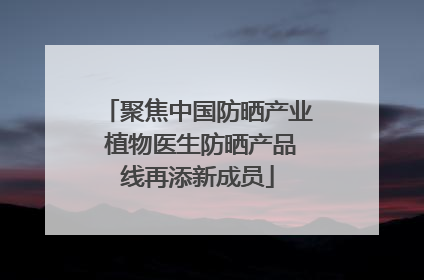 聚焦中国防晒产业 植物医生防晒产品线再添新成员