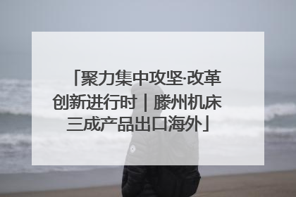 聚力集中攻坚·改革创新进行时｜滕州机床三成产品出口海外