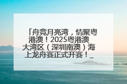 舟竞月亮湾，情聚粤港澳！2025粤港澳大湾区（深圳南澳）海上龙舟赛正式开赛！_深圳新闻网