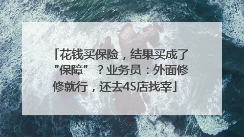 花钱买保险，结果买成了“保障”？业务员：外面修修就行，还去4S店找宰