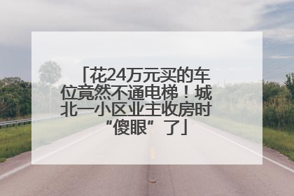 花24万元买的车位竟然不通电梯！城北一小区业主收房时“傻眼”了