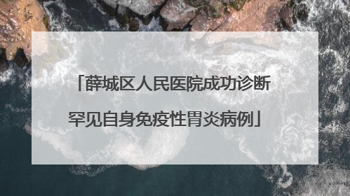 薛城区人民医院成功诊断罕见自身免疫性胃炎病例