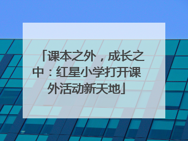 课本之外，成长之中：红星小学打开课外活动新天地