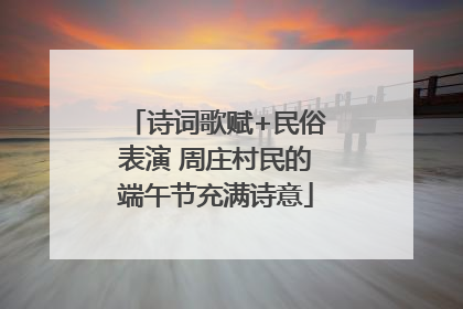 诗词歌赋+民俗表演 周庄村民的端午节充满诗意