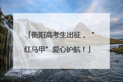 衡阳高考生出征，“红马甲”爱心护航！