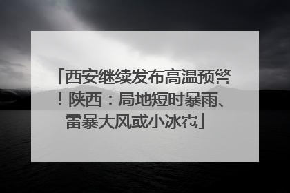 西安继续发布高温预警！陕西：局地短时暴雨、雷暴大风或小冰雹