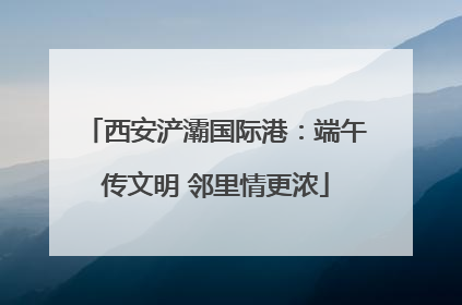 西安浐灞国际港：端午传文明 邻里情更浓