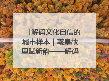 解码文化自信的城市样本｜羲皇故里赋新韵——解码甘肃天水的文化自信样本