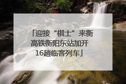 迎接“棋士”来衡 高铁衡阳东站加开16趟临客列车