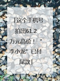 这个手机号拍出61.2万元高价！“李小龙”已付尾款