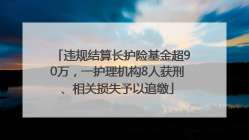 违规结算长护险基金超90万，一护理机构8人获刑、相关损失予以追缴