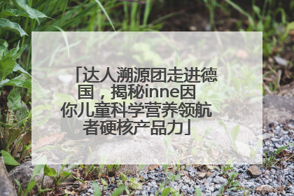 达人溯源团走进德国，揭秘inne因你儿童科学营养领航者硬核产品力