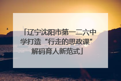 辽宁沈阳市第一二六中学打造“行走的思政课” 解码育人新范式