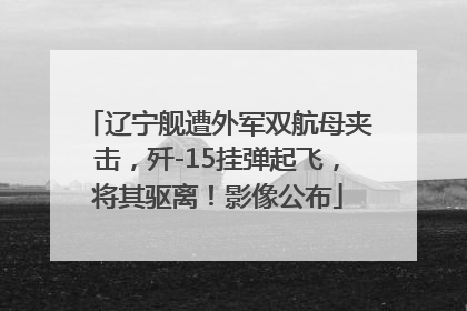 辽宁舰遭外军双航母夹击，歼-15挂弹起飞，将其驱离！影像公布