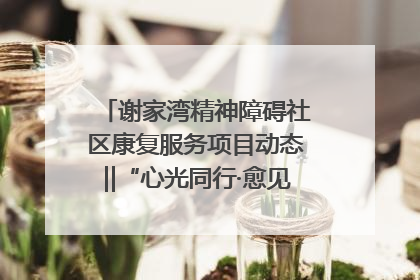 谢家湾精神障碍社区康复服务项目动态‖“心光同行·愈见美好——公益讲堂与健康义诊”活动