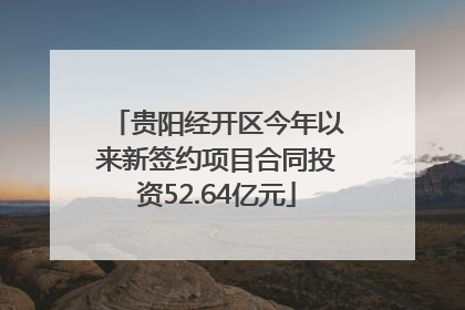 贵阳经开区今年以来新签约项目合同投资52.64亿元