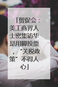 贸促会：美工商界人士密集访华是用脚投票，“关税政策”不得人心