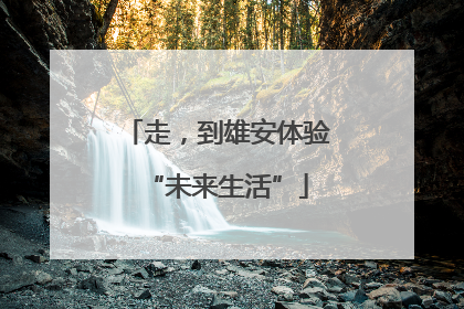 走，到雄安体验“未来生活”