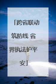 跨省联动筑防线 省界执法护平安