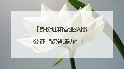 身份证和营业执照公证“跨省通办”