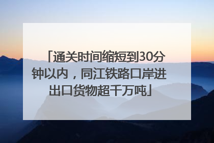 通关时间缩短到30分钟以内，同江铁路口岸进出口货物超千万吨