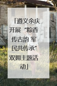 遵义余庆开展“粽香传古韵 军民共传承”双拥主题活动