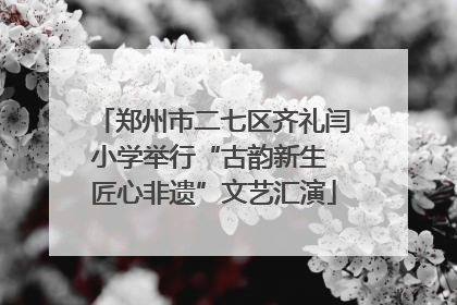 郑州市二七区齐礼闫小学举行“古韵新生 匠心非遗”文艺汇演