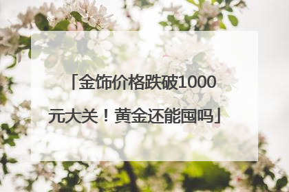 金饰价格跌破1000元大关！黄金还能囤吗