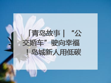青岛故事|“公交婚车”驶向幸福!岛城新人用低碳浪漫点亮城市