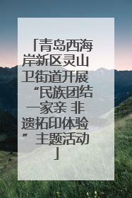 青岛西海岸新区灵山卫街道开展“民族团结一家亲 非遗拓印体验”主题活动
