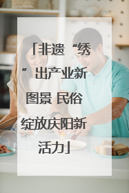 非遗“绣”出产业新图景 民俗绽放庆阳新活力