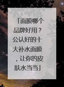 面膜哪个品牌好用？公认好的十大补水面膜，让你的皮肤水当当
