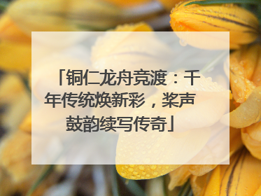 铜仁龙舟竞渡：千年传统焕新彩，桨声鼓韵续写传奇