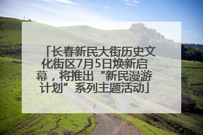 长春新民大街历史文化街区7月5日焕新启幕，将推出“新民漫游计划”系列主题活动
