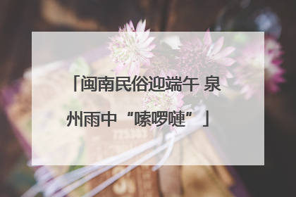 闽南民俗迎端午 泉州雨中“嗦啰嗹”