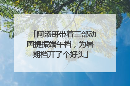 阿汤哥带着三部动画提振端午档，为暑期档开了个好头