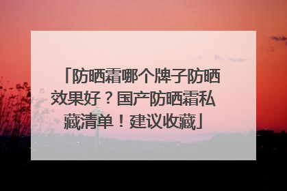 防晒霜哪个牌子防晒效果好？国产防晒霜私藏清单！建议收藏