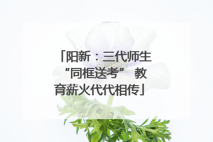 阳新：三代师生“同框送考” 教育薪火代代相传