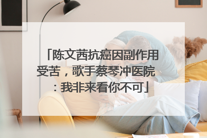陈文茜抗癌因副作用受苦，歌手蔡琴冲医院：我非来看你不可