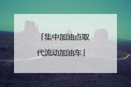 集中加油点取代流动加油车
